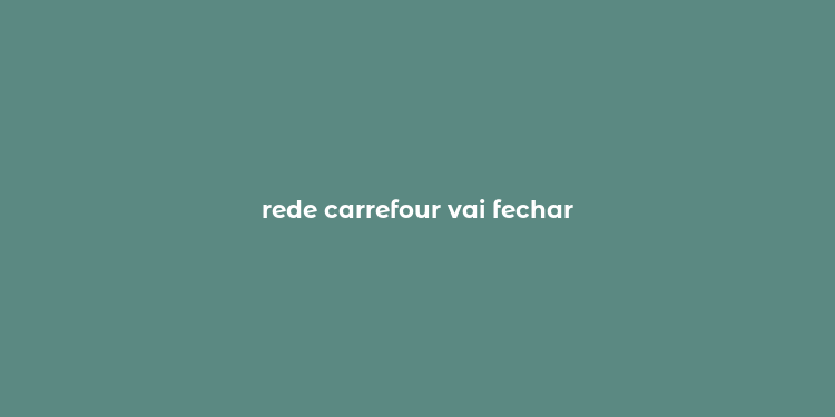 rede carrefour vai fechar