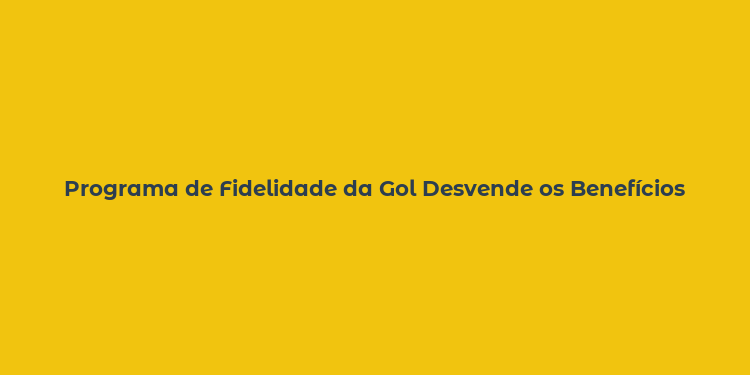 Programa de Fidelidade da Gol Desvende os Benefícios