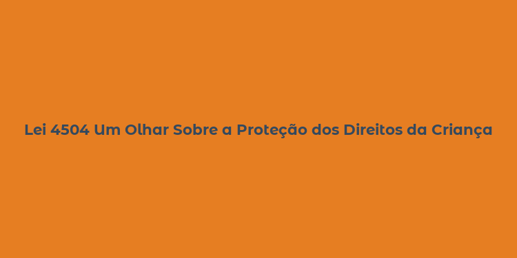 Lei 4504 Um Olhar Sobre a Proteção dos Direitos da Criança