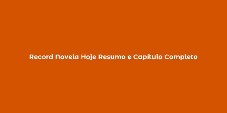 Record Novela Hoje Resumo e Capítulo Completo