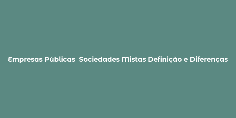 Empresas Públicas  Sociedades Mistas Definição e Diferenças