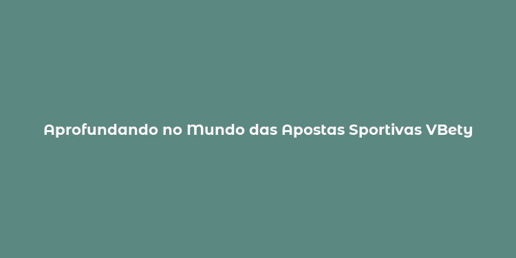 Aprofundando no Mundo das Apostas Sportivas VBety