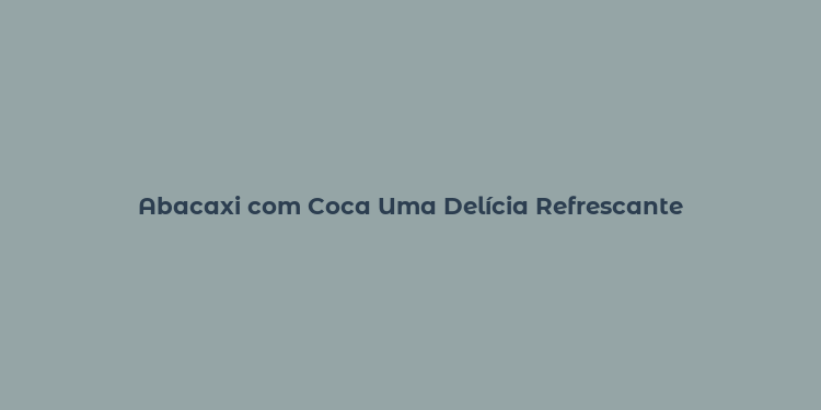 Abacaxi com Coca Uma Delícia Refrescante