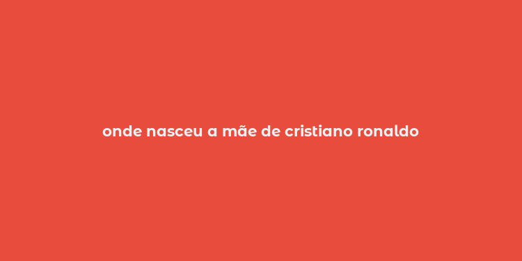 onde nasceu a mãe de cristiano ronaldo