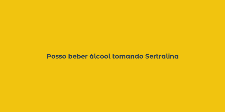 Posso beber álcool tomando Sertralina