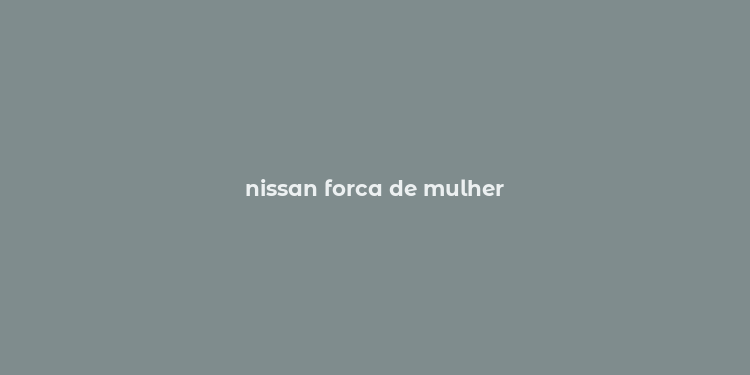 nissan forca de mulher