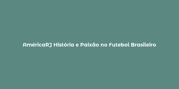 AméricaRJ História e Paixão no Futebol Brasileiro