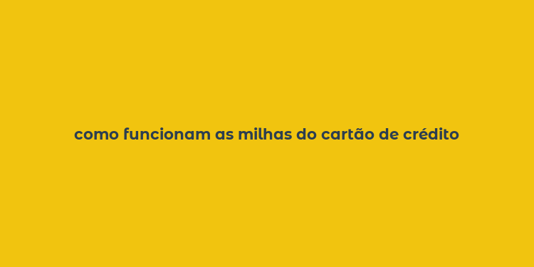 como funcionam as milhas do cartão de crédito