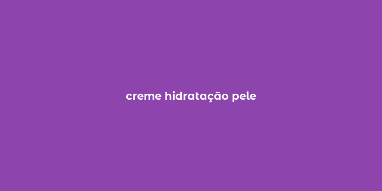 creme hidratação pele