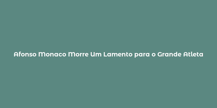 Afonso Monaco Morre Um Lamento para o Grande Atleta