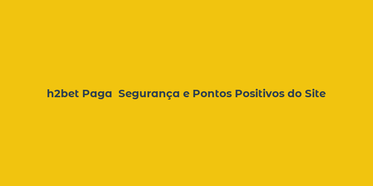 h2bet Paga  Segurança e Pontos Positivos do Site