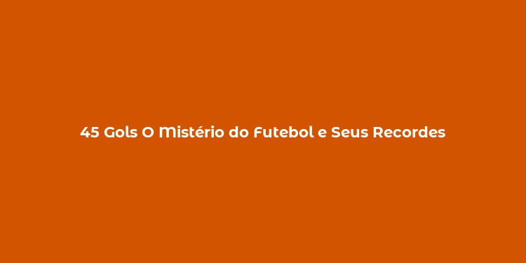 45 Gols O Mistério do Futebol e Seus Recordes