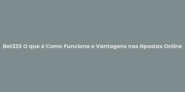 Bet333 O que é Como Funciona e Vantagens nas Apostas Online