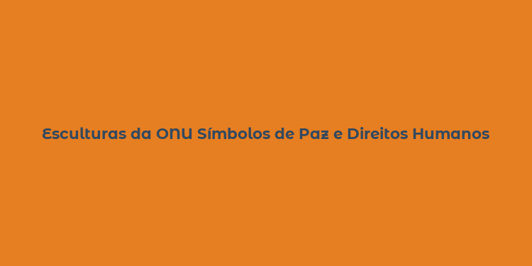 Esculturas da ONU Símbolos de Paz e Direitos Humanos