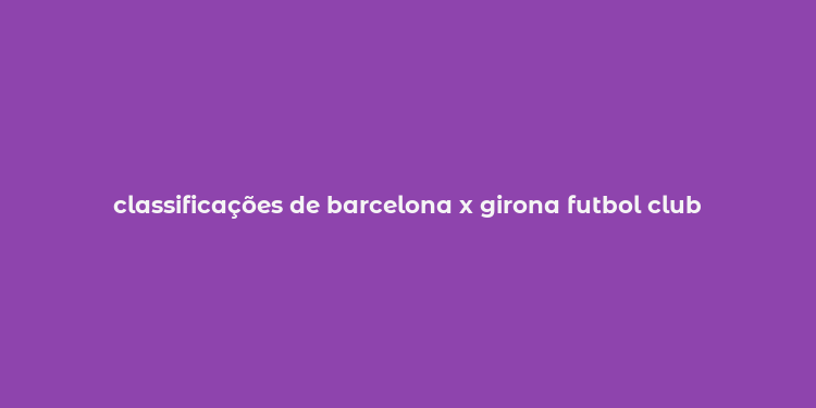 classificações de barcelona x girona futbol club