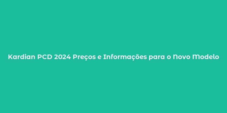 Kardian PCD 2024 Preços e Informações para o Novo Modelo