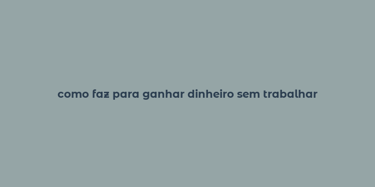 como faz para ganhar dinheiro sem trabalhar