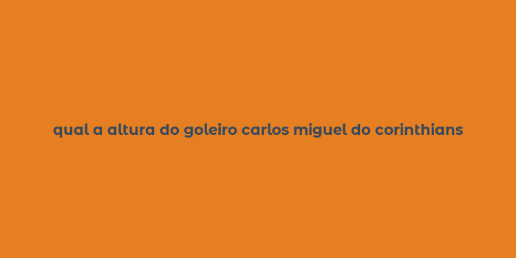 qual a altura do goleiro carlos miguel do corinthians