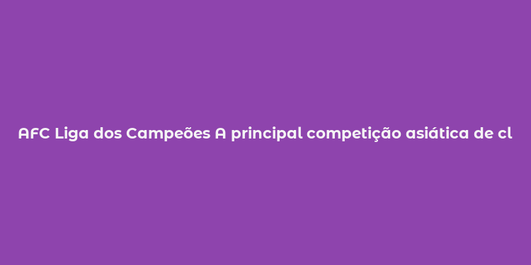 AFC Liga dos Campeões A principal competição asiática de clubes de futebol