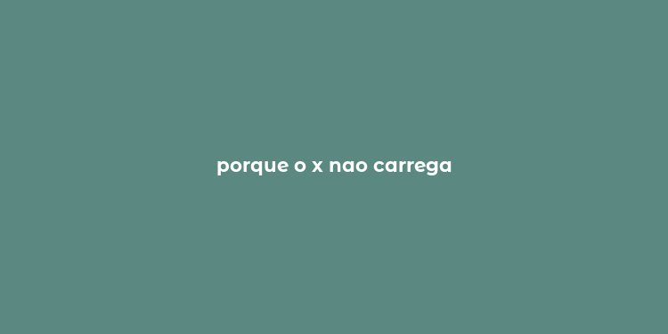 porque o x nao carrega