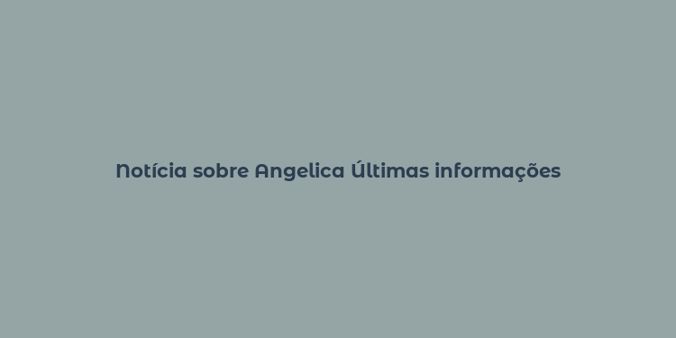 Notícia sobre Angelica Últimas informações