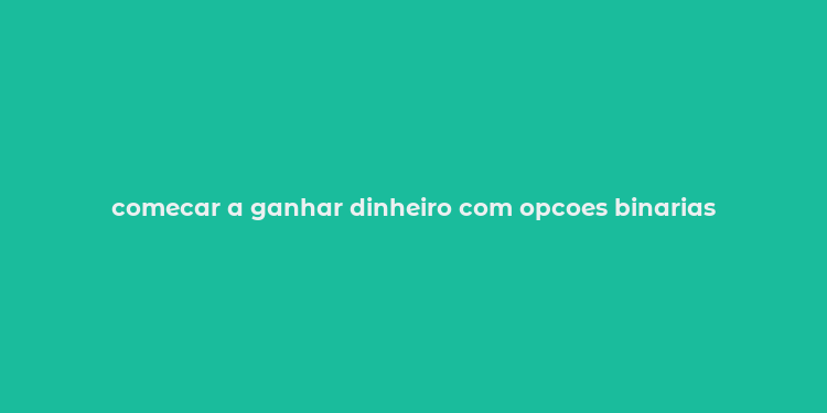 comecar a ganhar dinheiro com opcoes binarias