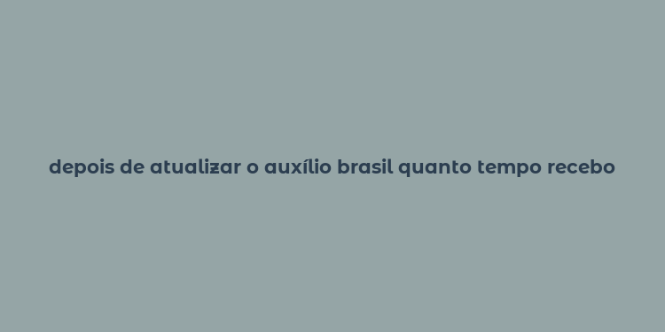 depois de atualizar o auxílio brasil quanto tempo recebo