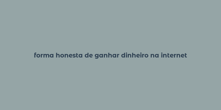 forma honesta de ganhar dinheiro na internet