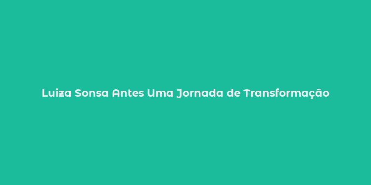 Luiza Sonsa Antes Uma Jornada de Transformação