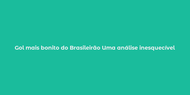 Gol mais bonito do Brasileirão Uma análise inesquecível