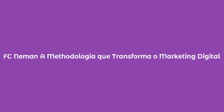 FC Neman A Methodologia que Transforma o Marketing Digital