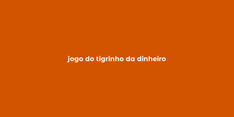 jogo do tigrinho da dinheiro