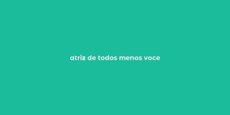 atriz de todos menos voce