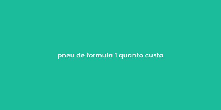 pneu de formula 1 quanto custa