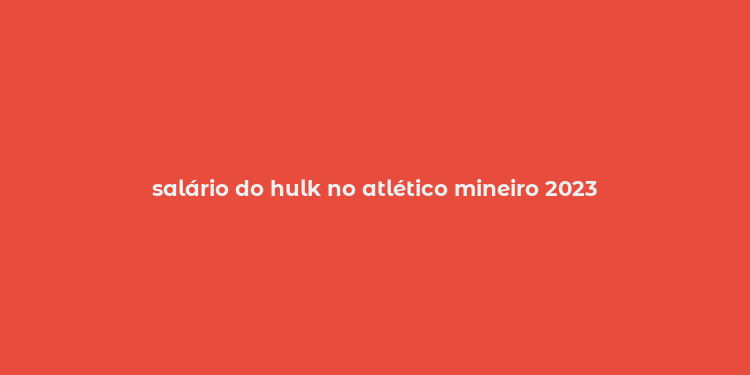 salário do hulk no atlético mineiro 2023