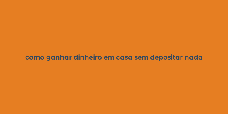 como ganhar dinheiro em casa sem depositar nada