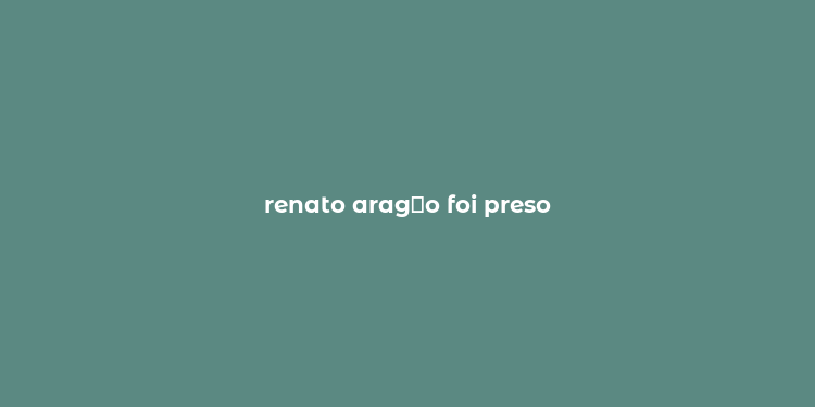 renato arag？o foi preso