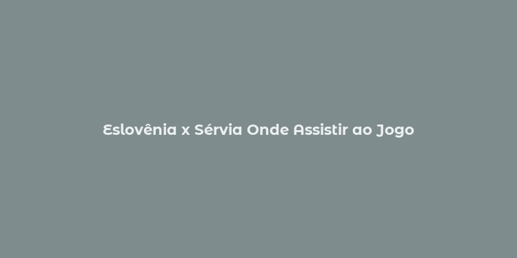 Eslovênia x Sérvia Onde Assistir ao Jogo