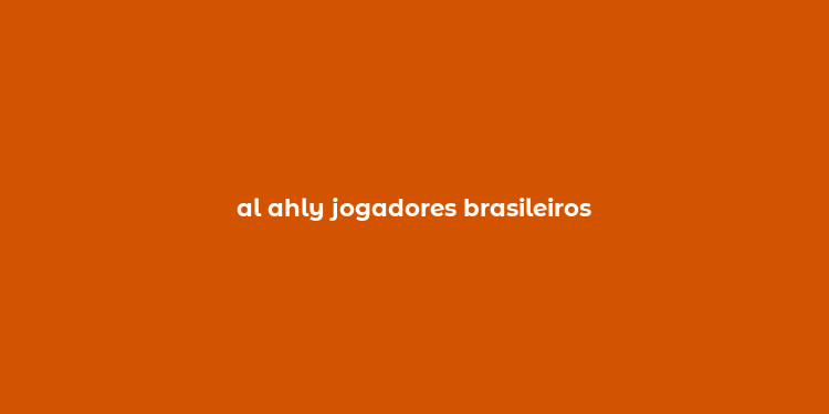 al ahly jogadores brasileiros