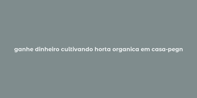 ganhe dinheiro cultivando horta organica em casa-pegn