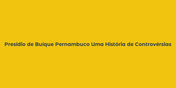 Presídio de Buíque Pernambuco Uma História de Controvérsias