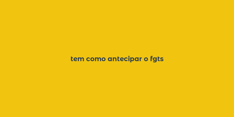 tem como antecipar o fgts