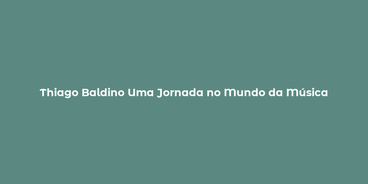 Thiago Baldino Uma Jornada no Mundo da Música