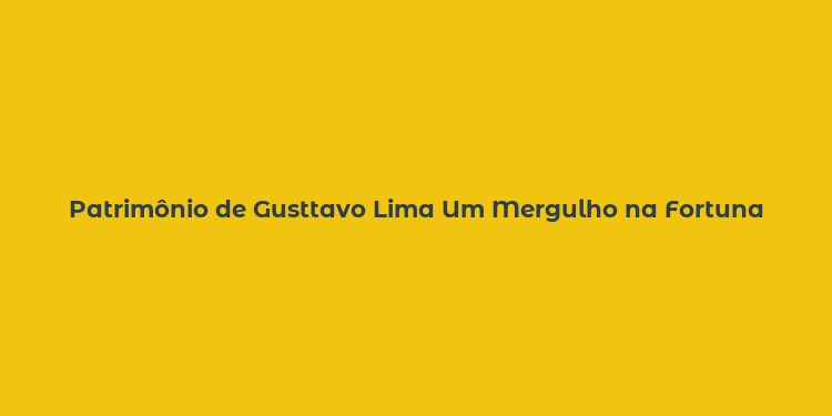 Patrimônio de Gusttavo Lima Um Mergulho na Fortuna