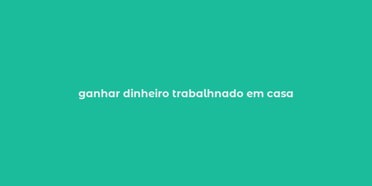 ganhar dinheiro trabalhnado em casa