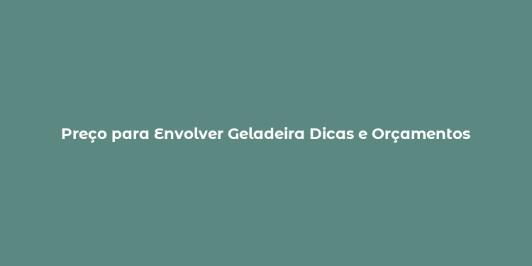 Preço para Envolver Geladeira Dicas e Orçamentos