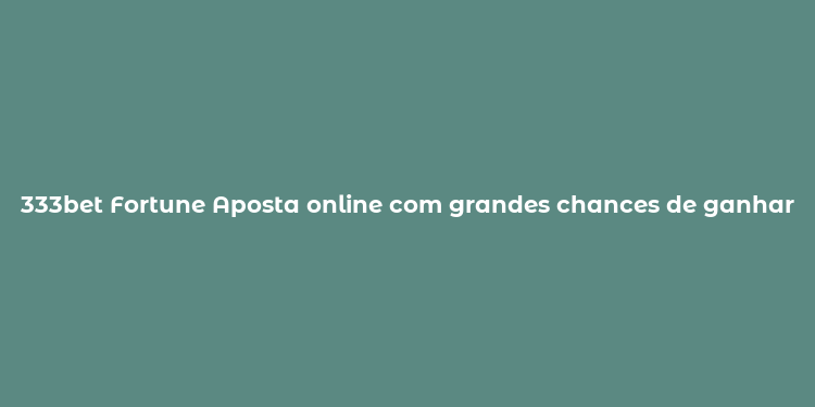 333bet Fortune Aposta online com grandes chances de ganhar