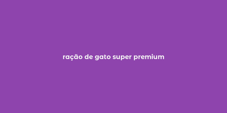 ração de gato super premium