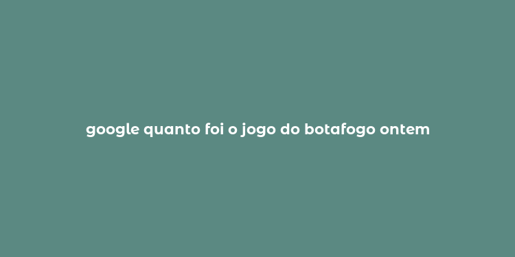 google quanto foi o jogo do botafogo ontem