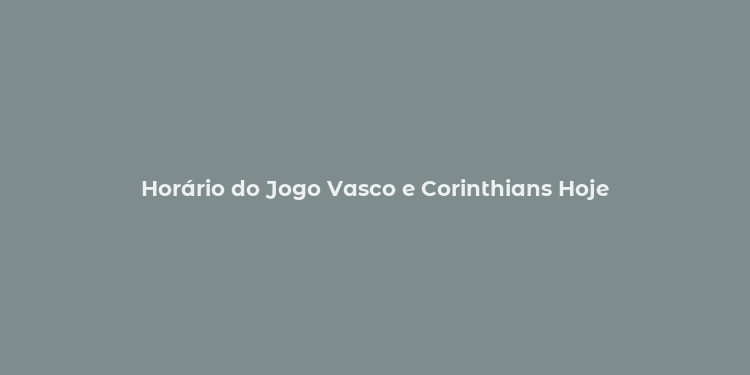 Horário do Jogo Vasco e Corinthians Hoje